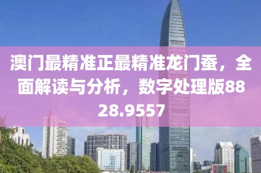 澳门最精准正最精准龙门蚕，全面解读与分析，数字处理版8828.9557