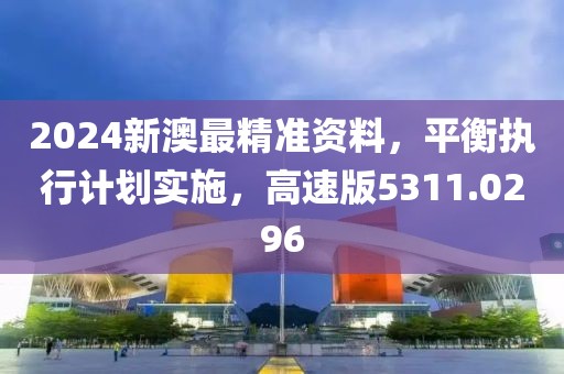 2024新澳最精准资料，平衡执行计划实施，高速版5311.0296