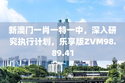 新澳门一肖一特一中，深入研究执行计划，乐享版ZVM98.89.41