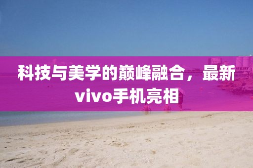 科技与美学的巅峰融合，最新vivo手机亮相