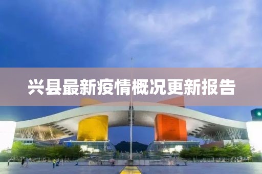 兴县最新疫情概况更新报告