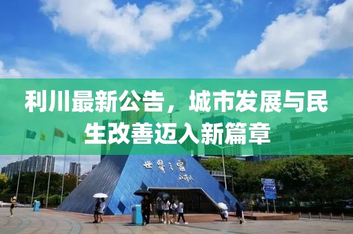 利川最新公告，城市发展与民生改善迈入新篇章