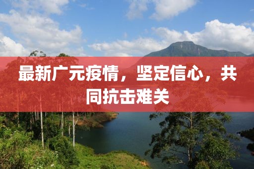 最新广元疫情，坚定信心，共同抗击难关