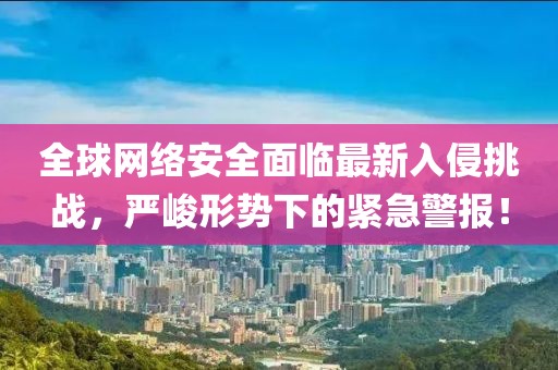 全球网络安全面临最新入侵挑战，严峻形势下的紧急警报！