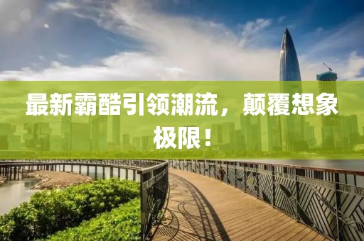 最新霸酷引领潮流，颠覆想象极限！