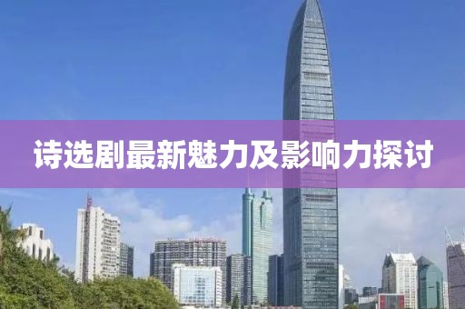 诗选剧最新魅力及影响力探讨