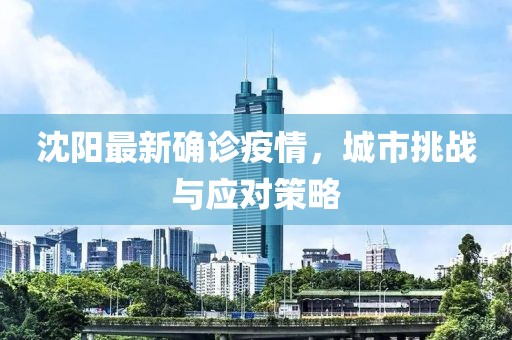 沈阳最新确诊疫情，城市挑战与应对策略