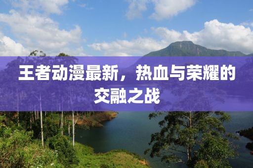 王者动漫最新，热血与荣耀的交融之战