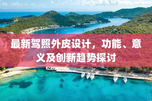 最新驾照外皮设计，功能、意义及创新趋势探讨