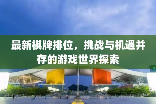最新棋牌排位，挑战与机遇并存的游戏世界探索