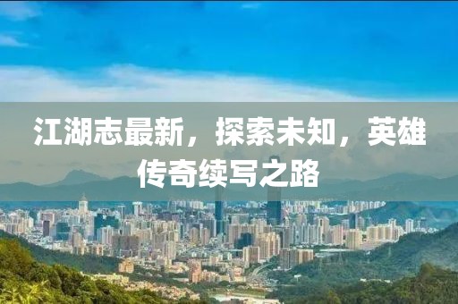 江湖志最新，探索未知，英雄传奇续写之路