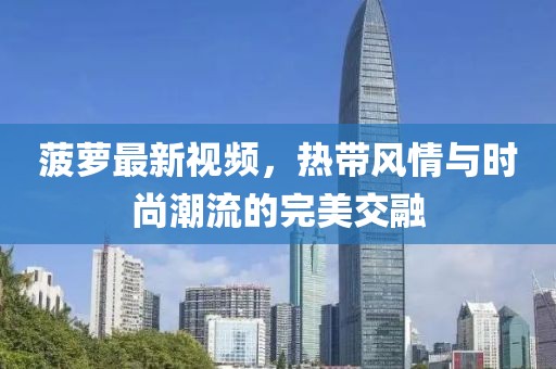菠萝最新视频，热带风情与时尚潮流的完美交融