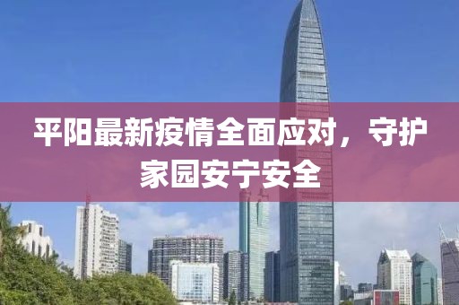 平阳最新疫情全面应对，守护家园安宁安全