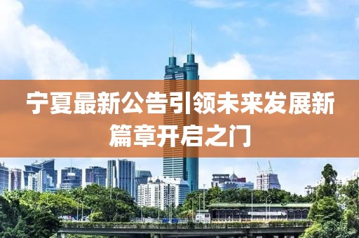 宁夏最新公告引领未来发展新篇章开启之门