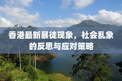 香港最新暴徒现象，社会乱象的反思与应对策略