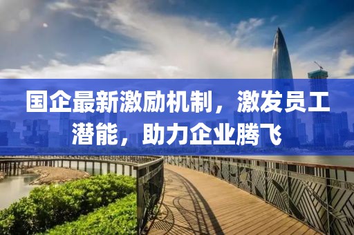 国企最新激励机制，激发员工潜能，助力企业腾飞