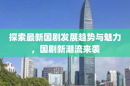 探索最新国剧发展趋势与魅力，国剧新潮流来袭