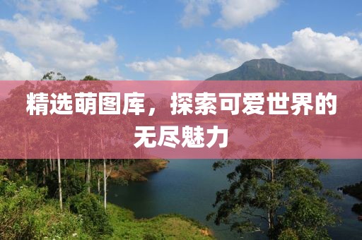 精选萌图库，探索可爱世界的无尽魅力