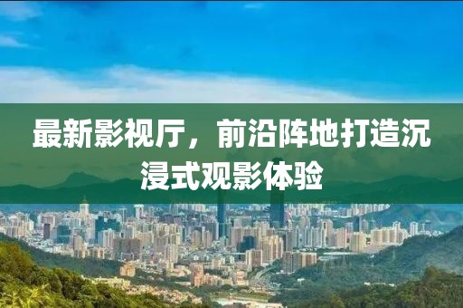 最新影视厅，前沿阵地打造沉浸式观影体验