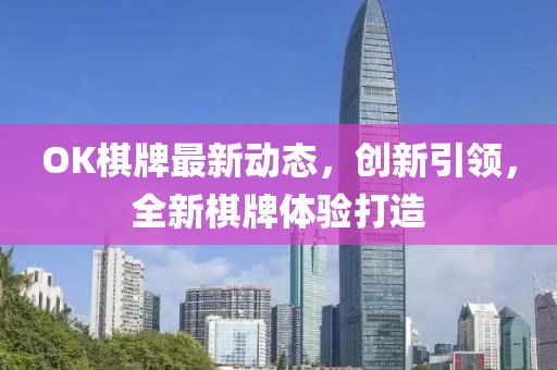 OK棋牌最新动态，创新引领，全新棋牌体验打造