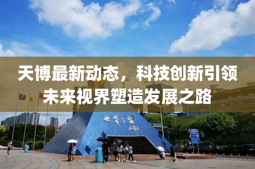 天博最新动态，科技创新引领未来视界塑造发展之路