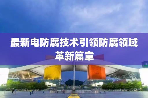 最新电防腐技术引领防腐领域革新篇章