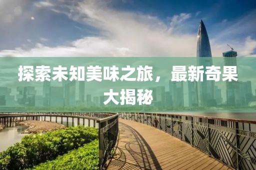 探索未知美味之旅，最新奇果大揭秘