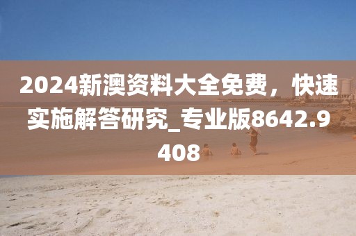 2024新澳资料大全免费，快速实施解答研究_专业版8642.9408