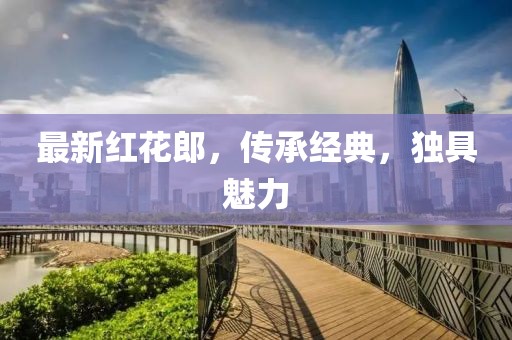 最新红花郎，传承经典，独具魅力