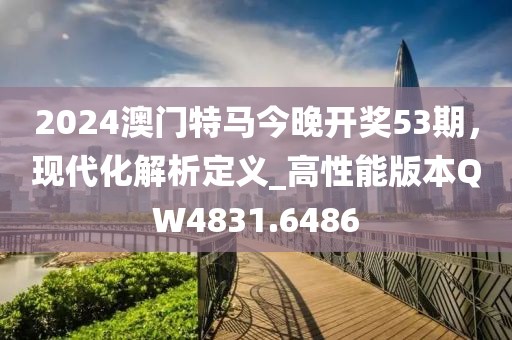 2024澳门特马今晚开奖53期，现代化解析定义_高性能版本QW4831.6486