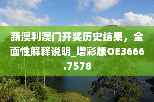 新澳利澳门开奖历史结果，全面性解释说明_增彩版OE3666.7578