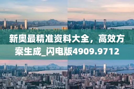 新奥最精准资料大全，高效方案生成_闪电版4909.9712