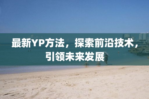 最新YP方法，探索前沿技术，引领未来发展