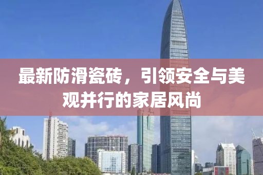 最新防滑瓷砖，引领安全与美观并行的家居风尚