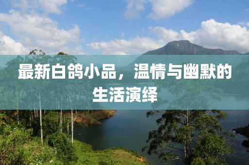 最新白鸽小品，温情与幽默的生活演绎