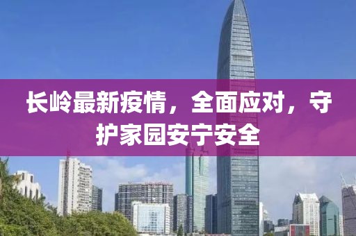 长岭最新疫情，全面应对，守护家园安宁安全