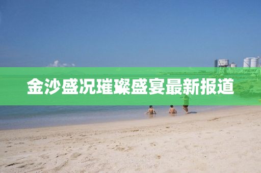 金沙盛况璀璨盛宴最新报道