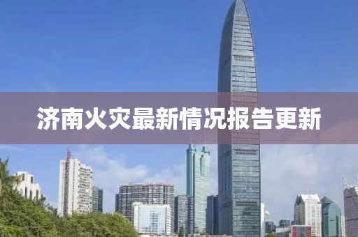 济南火灾最新情况报告更新