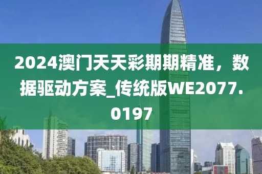 2024澳门天天彩期期精准，数据驱动方案_传统版WE2077.0197