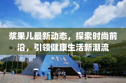浆果儿最新动态，探索时尚前沿，引领健康生活新潮流