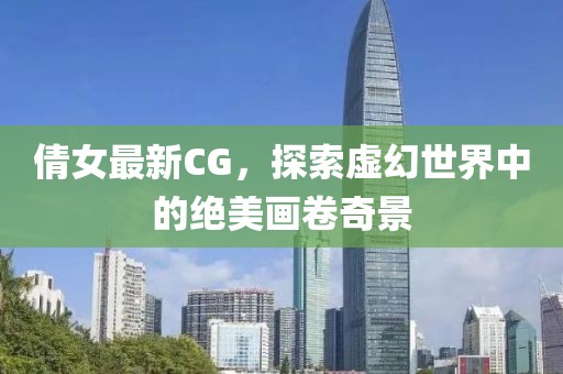 倩女最新CG，探索虚幻世界中的绝美画卷奇景