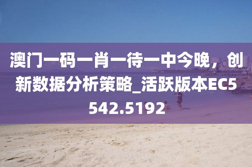 澳门一码一肖一待一中今晚，创新数据分析策略_活跃版本EC5542.5192