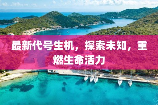 最新代号生机，探索未知，重燃生命活力