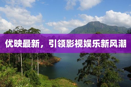优映最新，引领影视娱乐新风潮