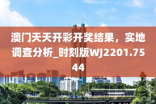 澳门天天开彩开奖结果，实地调查分析_时刻版WJ2201.7544