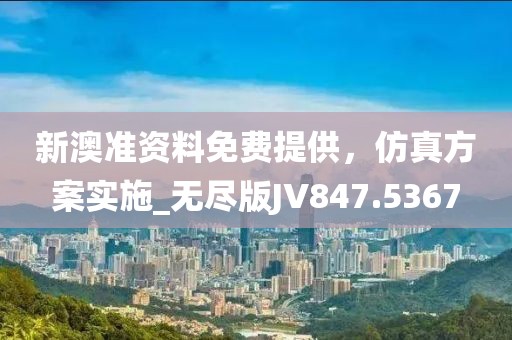 新澳准资料免费提供，仿真方案实施_无尽版JV847.5367