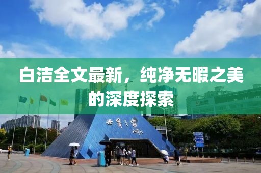 白洁全文最新，纯净无暇之美的深度探索