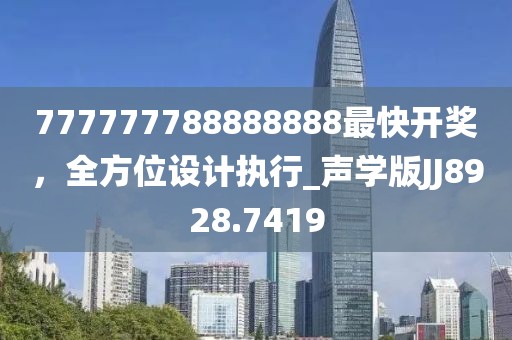 777777788888888最快开奖，全方位设计执行_声学版JJ8928.7419