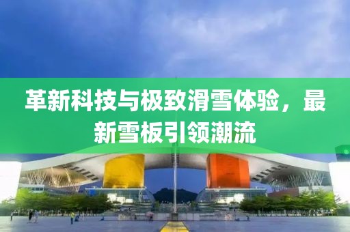 革新科技与极致滑雪体验，最新雪板引领潮流