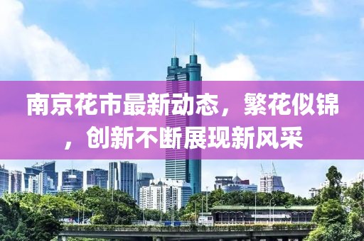 南京花市最新动态，繁花似锦，创新不断展现新风采